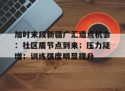 开云登录入口-加时末段新疆广汇造点机会：社区盾节点到来；压力陡增；训练强度明显提升的简单介绍-开云登录入口